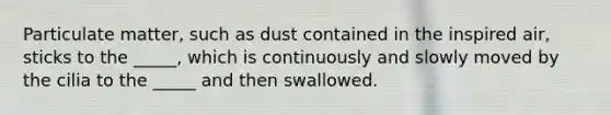 Particulate matter, such as dust contained in the inspired air, sticks to the _____, which is continuously and slowly moved by the cilia to the _____ and then swallowed.