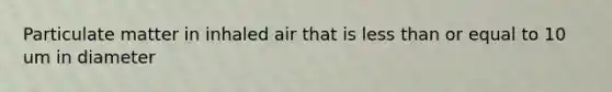 Particulate matter in inhaled air that is less than or equal to 10 um in diameter