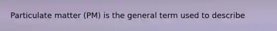 Particulate matter (PM) is the general term used to describe