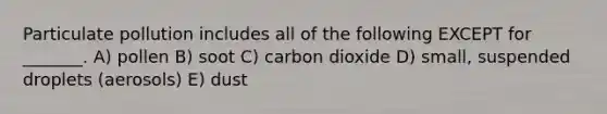 Particulate pollution includes all of the following EXCEPT for _______. A) pollen B) soot C) carbon dioxide D) small, suspended droplets (aerosols) E) dust