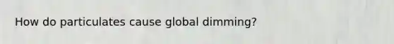 How do particulates cause global dimming?