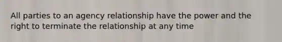 All parties to an agency relationship have the power and the right to terminate the relationship at any time