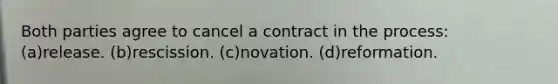 Both parties agree to cancel a contract in the process: (a)release. (b)rescission. (c)novation. (d)reformation.