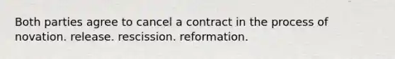 Both parties agree to cancel a contract in the process of novation. release. rescission. reformation.