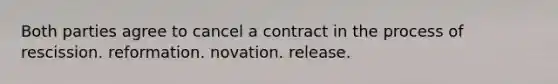 Both parties agree to cancel a contract in the process of rescission. reformation. novation. release.