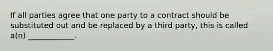 If all parties agree that one party to a contract should be substituted out and be replaced by a third party, this is called a(n) ____________.