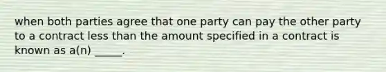 when both parties agree that one party can pay the other party to a contract less than the amount specified in a contract is known as a(n) _____.