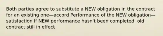 Both parties agree to substitute a NEW obligation in the contract for an existing one—accord Performance of the NEW obligation—satisfaction If NEW performance hasn't been completed, old contract still in effect