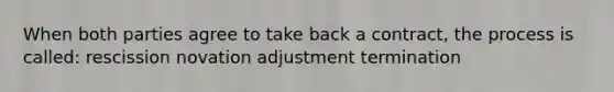 When both parties agree to take back a contract, the process is called: rescission novation adjustment termination