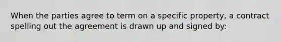 When the parties agree to term on a specific property, a contract spelling out the agreement is drawn up and signed by: