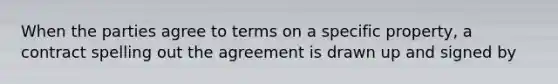 When the parties agree to terms on a specific property, a contract spelling out the agreement is drawn up and signed by