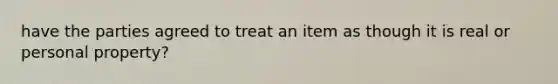 have the parties agreed to treat an item as though it is real or personal property?