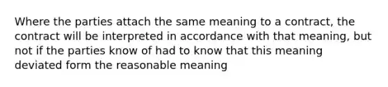 Where the parties attach the same meaning to a contract, the contract will be interpreted in accordance with that meaning, but not if the parties know of had to know that this meaning deviated form the reasonable meaning