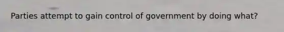 Parties attempt to gain control of government by doing what?