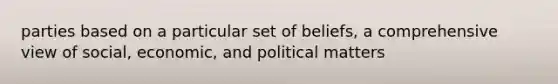 parties based on a particular set of beliefs, a comprehensive view of social, economic, and political matters