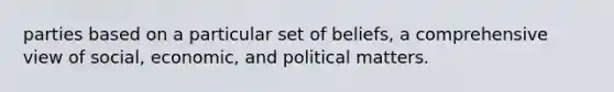 parties based on a particular set of beliefs, a comprehensive view of social, economic, and political matters.