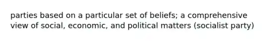 parties based on a particular set of beliefs; a comprehensive view of social, economic, and political matters (socialist party)