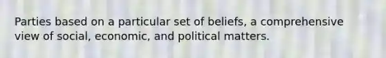 Parties based on a particular set of beliefs, a comprehensive view of social, economic, and political matters.