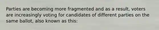 Parties are becoming more fragmented and as a result, voters are increasingly voting for candidates of different parties on the same ballot, also known as this: