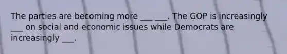 The parties are becoming more ___ ___. The GOP is increasingly ___ on social and economic issues while Democrats are increasingly ___.