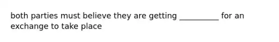 both parties must believe they are getting __________ for an exchange to take place