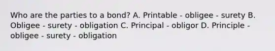 Who are the parties to a bond? A. Printable - obligee - surety B. Obligee - surety - obligation C. Principal - obligor D. Principle - obligee - surety - obligation