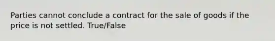 Parties cannot conclude a contract for the sale of goods if the price is not settled. True/False