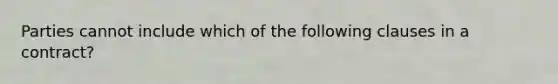 Parties cannot include which of the following clauses in a contract?