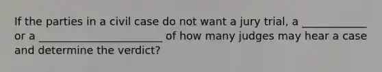 If the parties in a civil case do not want a jury trial, a ____________ or a _______________________ of how many judges may hear a case and determine the verdict?