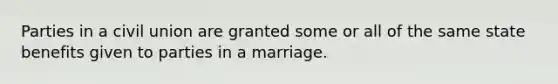 Parties in a civil union are granted some or all of the same state benefits given to parties in a marriage.