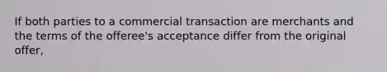 If both parties to a commercial transaction are merchants and the terms of the offeree's acceptance differ from the original offer,