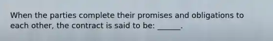 When the parties complete their promises and obligations to each other, the contract is said to be: ______.