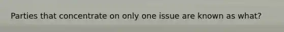 Parties that concentrate on only one issue are known as what?