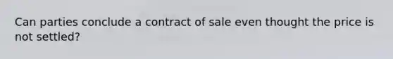 Can parties conclude a contract of sale even thought the price is not settled?