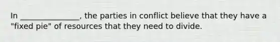 In _______________, the parties in conflict believe that they have a "fixed pie" of resources that they need to divide.