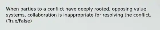 When parties to a conflict have deeply rooted, opposing value systems, collaboration is inappropriate for resolving the conflict. (True/False)