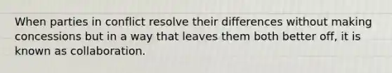 When parties in conflict resolve their differences without making concessions but in a way that leaves them both better off, it is known as collaboration.