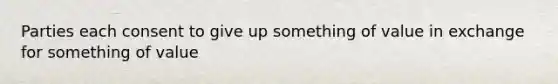 Parties each consent to give up something of value in exchange for something of value