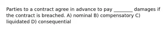 Parties to a contract agree in advance to pay ________ damages if the contract is breached. A) nominal B) compensatory C) liquidated D) consequential