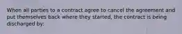 When all parties to a contract agree to cancel the agreement and put themselves back where they started, the contract is being discharged by: