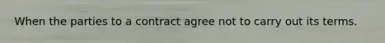 When the parties to a contract agree not to carry out its terms.