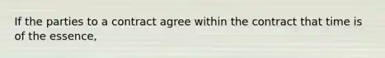 If the parties to a contract agree within the contract that time is of the essence,