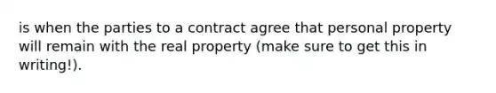 is when the parties to a contract agree that personal property will remain with the real property (make sure to get this in writing!).