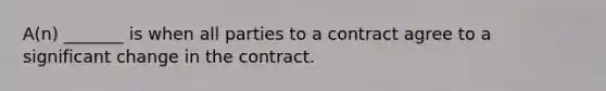 A(n) _______ is when all parties to a contract agree to a significant change in the contract.