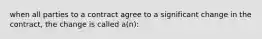 when all parties to a contract agree to a significant change in the contract, the change is called a(n):