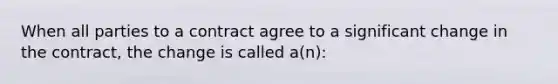 When all parties to a contract agree to a significant change in the contract, the change is called a(n):