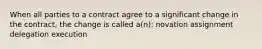When all parties to a contract agree to a significant change in the contract, the change is called a(n): novation assignment delegation execution