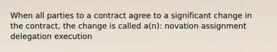 When all parties to a contract agree to a significant change in the contract, the change is called a(n): novation assignment delegation execution