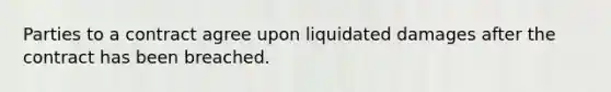 Parties to a contract agree upon liquidated damages after the contract has been breached.