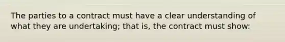 The parties to a contract must have a clear understanding of what they are undertaking; that is, the contract must show: